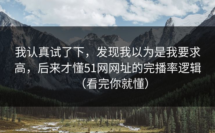 我认真试了下，发现我以为是我要求高，后来才懂51网网址的完播率逻辑（看完你就懂）