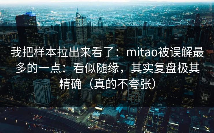 我把样本拉出来看了：mitao被误解最多的一点：看似随缘，其实复盘极其精确（真的不夸张）