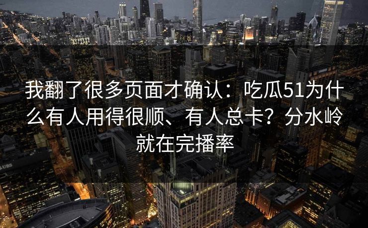 我翻了很多页面才确认：吃瓜51为什么有人用得很顺、有人总卡？分水岭就在完播率