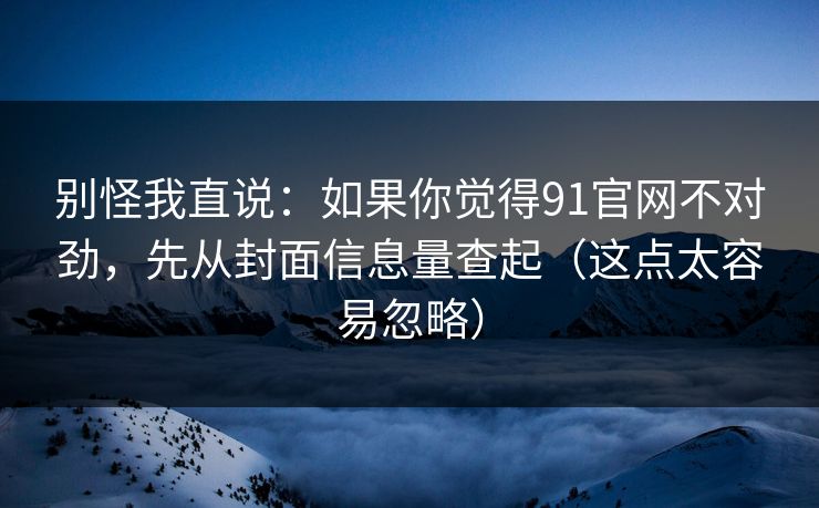 别怪我直说：如果你觉得91官网不对劲，先从封面信息量查起（这点太容易忽略）