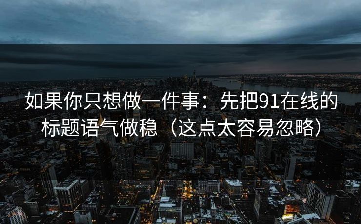 如果你只想做一件事：先把91在线的标题语气做稳（这点太容易忽略）