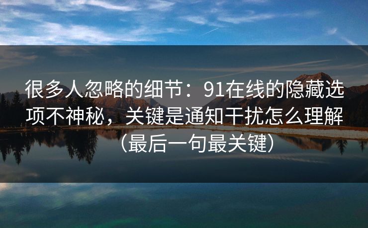 很多人忽略的细节：91在线的隐藏选项不神秘，关键是通知干扰怎么理解（最后一句最关键）
