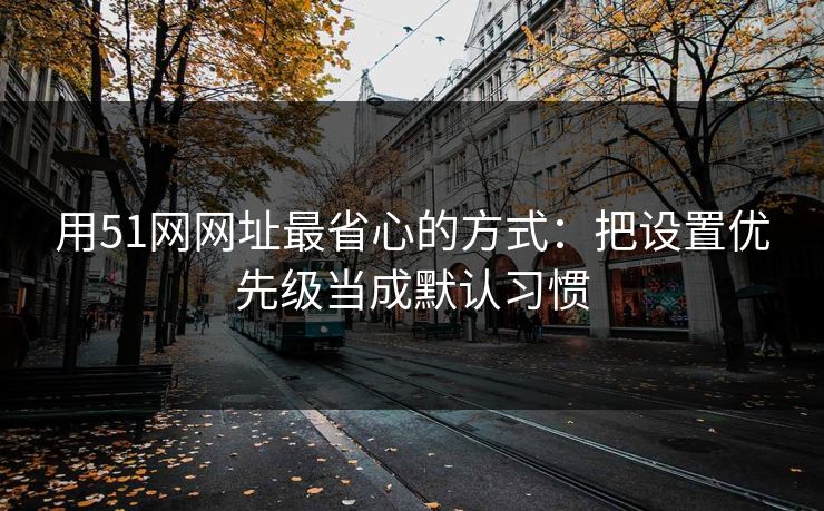 用51网网址最省心的方式：把设置优先级当成默认习惯