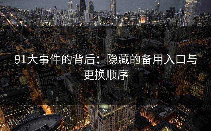 91大事件的背后：隐藏的备用入口与更换顺序