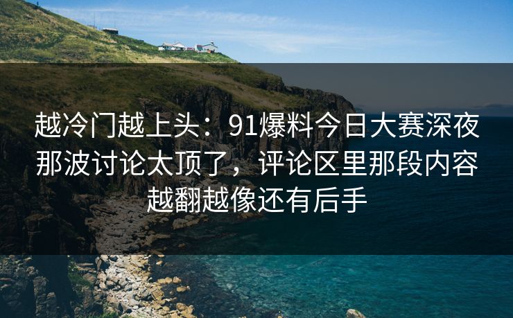 越冷门越上头:91爆料今日大赛深夜那波讨论太顶了,评论区里那段内容越翻越像还有后手 越冷门越上头:91爆料今日大赛深夜那波讨论太顶了,评论区里那段内容越翻越像还有后手