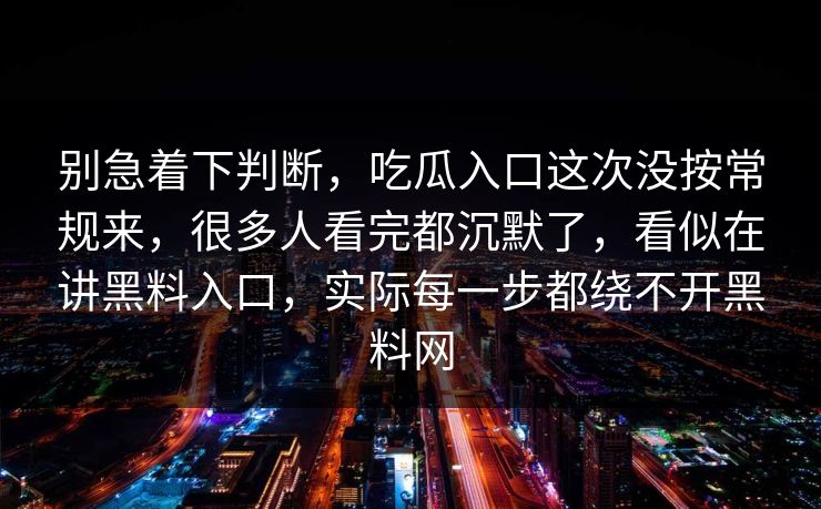 别急着下判断，吃瓜入口这次没按常规来，很多人看完都沉默了，看似在讲黑料入口，实际每一步都绕不开黑料网